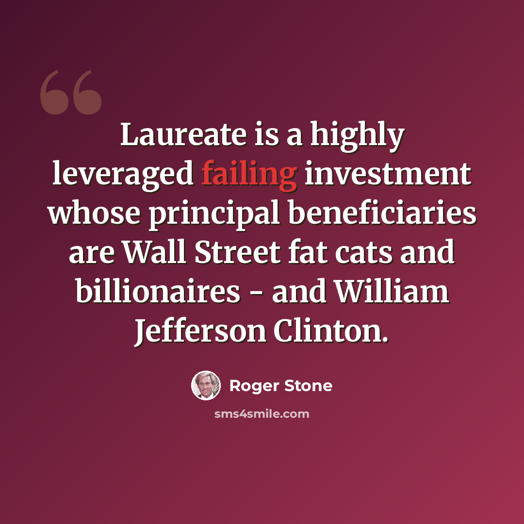 “Laureate is a highly leveraged failing investment whose principal beneficiaries are Wall Street fat cats and billionaires - and William Jefferson Clinton.” quote by Roger Stone