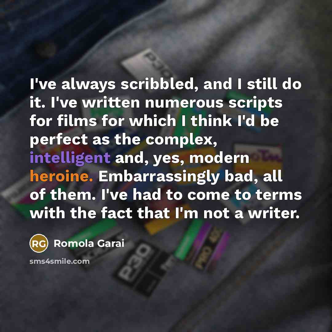 “I've always scribbled, and I still do it. I've written numerous scripts for films for which I think I'd be perfect as the complex, intelligent and, yes, modern heroine. Embarrassingly bad, all of them. I've had to come to terms with the fact that I'm not a writer.” quote by Romola Garai