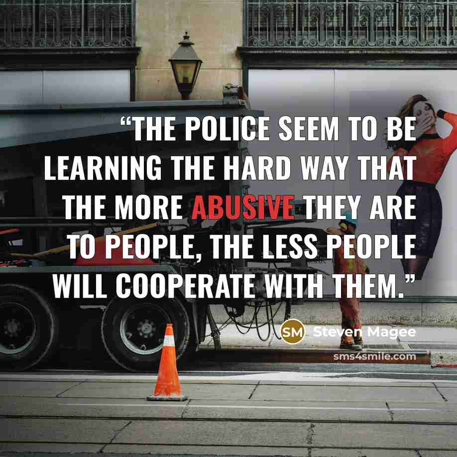 “The police seem to be learning the hard way that the more abusive they are to people, the less people will cooperate with them.” quote by Steven Magee