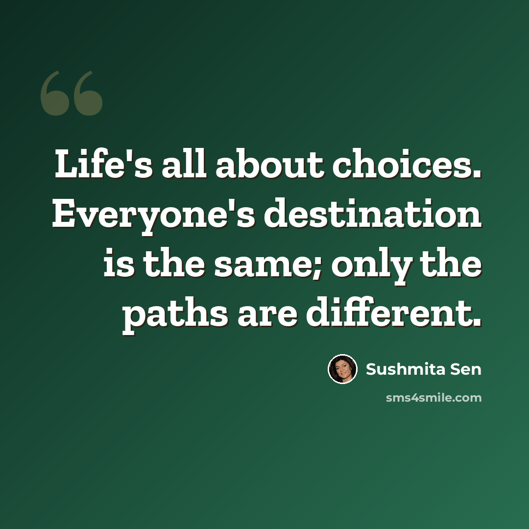 “Life's all about choices. Everyone's destination is the same; only the paths are different.” quote by Sushmita Sen