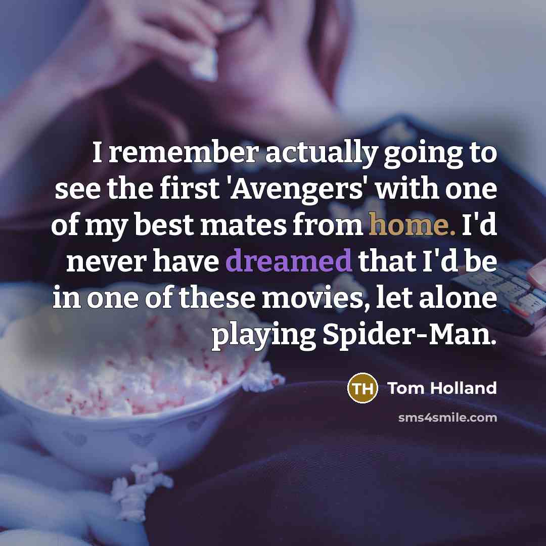 “I remember actually going to see the first 'Avengers' with one of my best mates from home. I'd never have dreamed that I'd be in one of these movies, let alone playing Spider-Man.” quote by Tom Holland