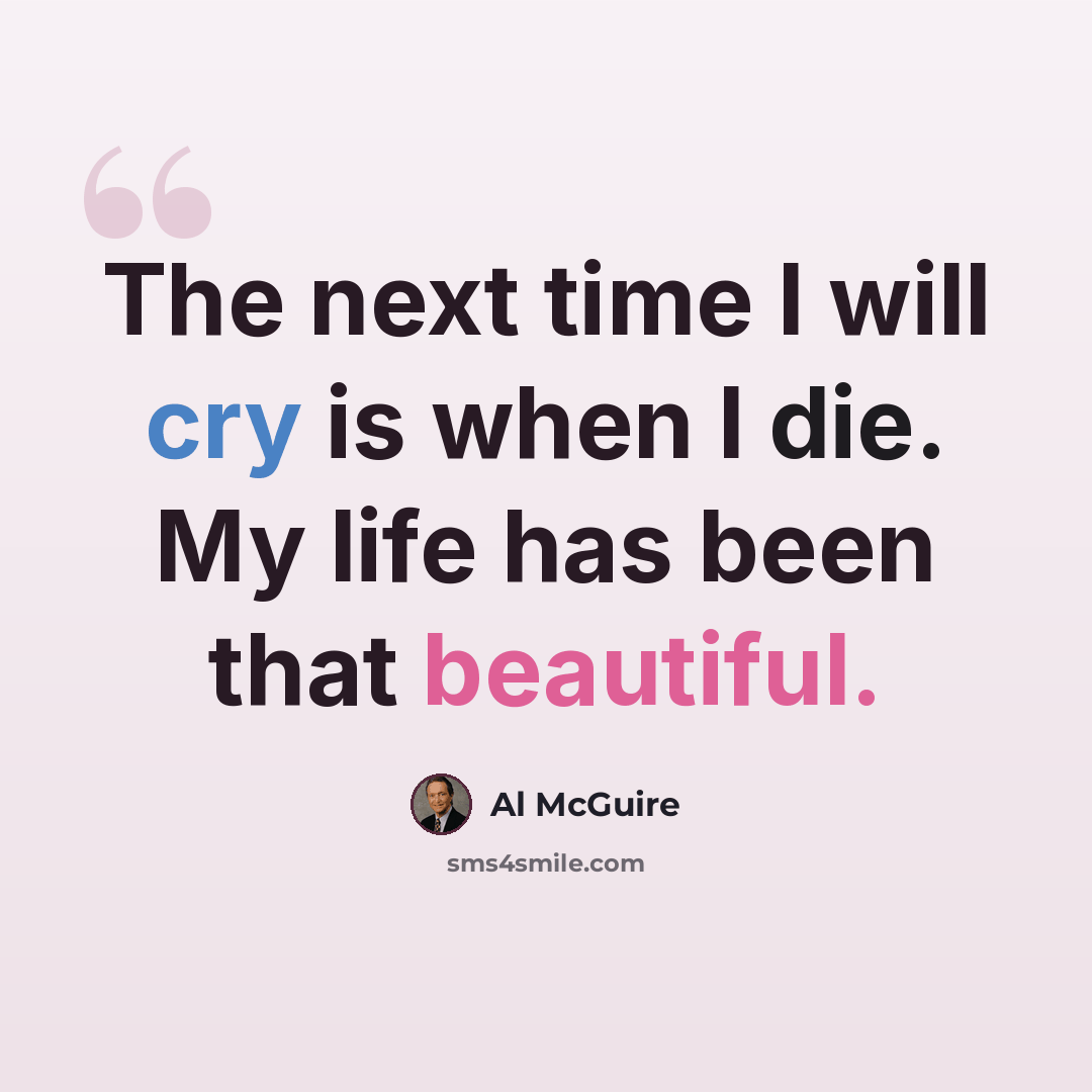 “The next time I will cry is when I die. My life has been that beautiful.” quote by Al McGuire