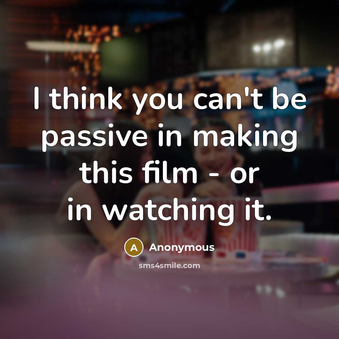 “I think you can't be passive in making this film - or in watching it.” quote by Anonymous