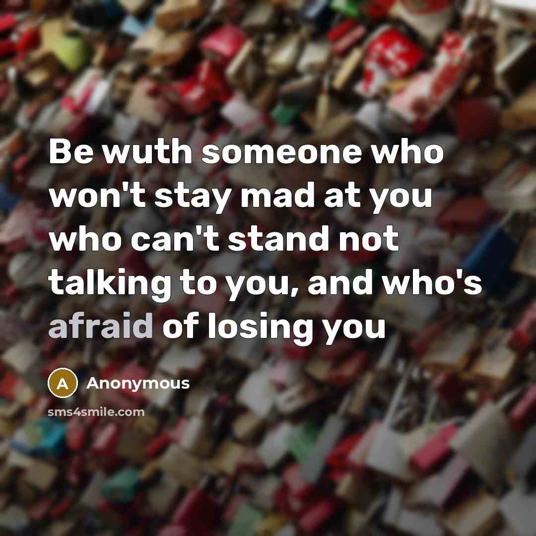 “Be wuth someone who won't stay mad at you who can't stand not talking to you, and who's afraid of losing you” quote by Anonymous