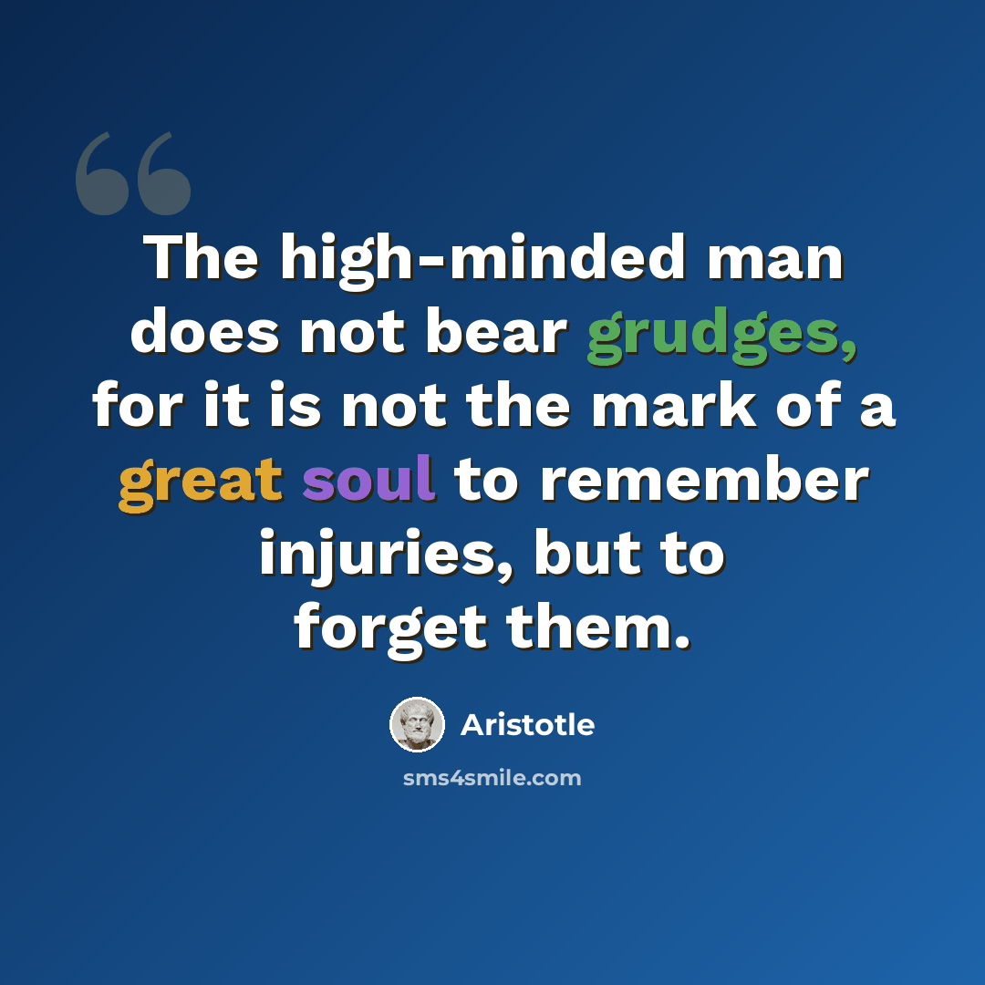 “The high-minded man does not bear grudges, for it is not the mark of a great soul to remember injuries, but to forget them.” quote by Aristotle
