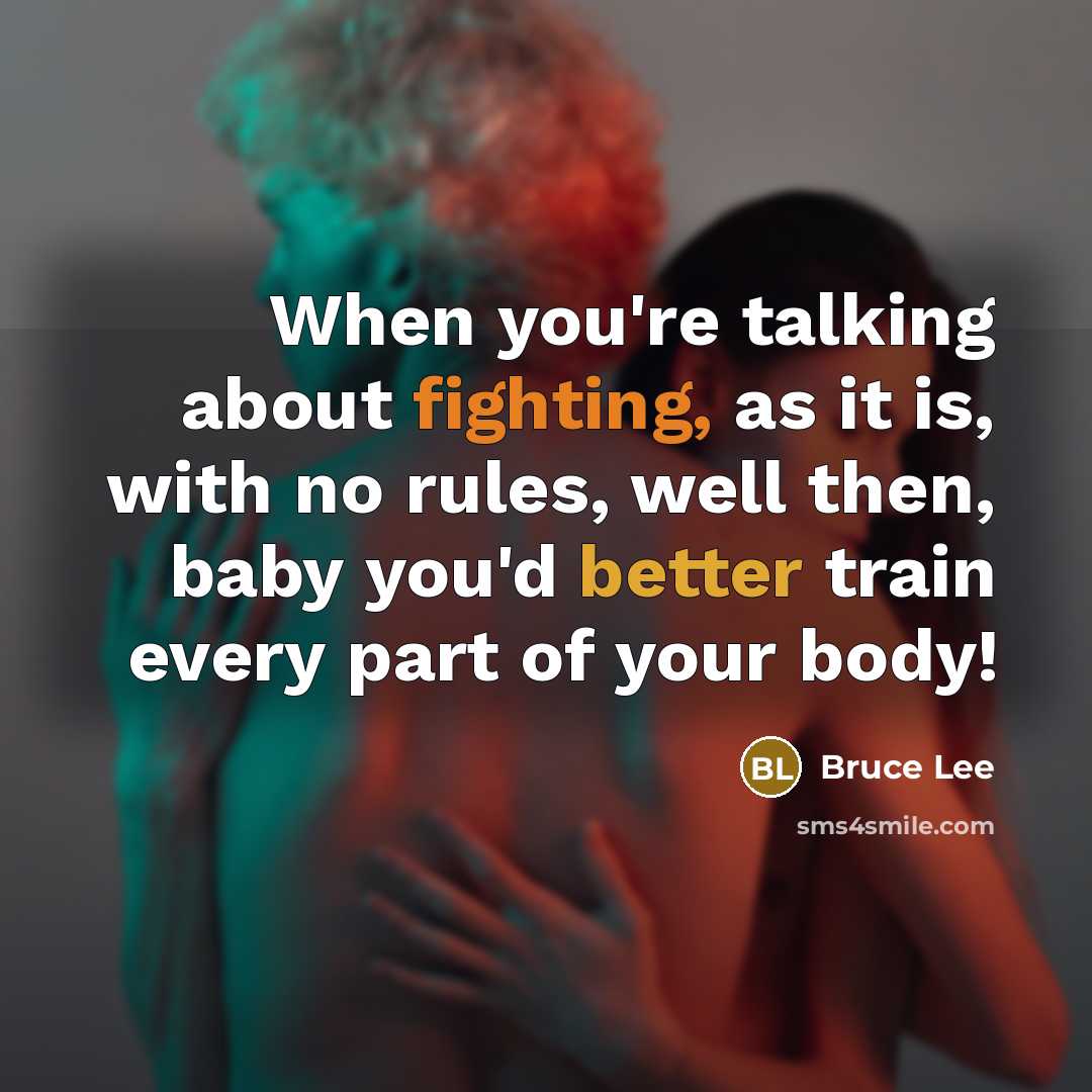 “When you're talking about fighting, as it is, with no rules, well then, baby you'd better train every part of your body!” quote by Bruce Lee