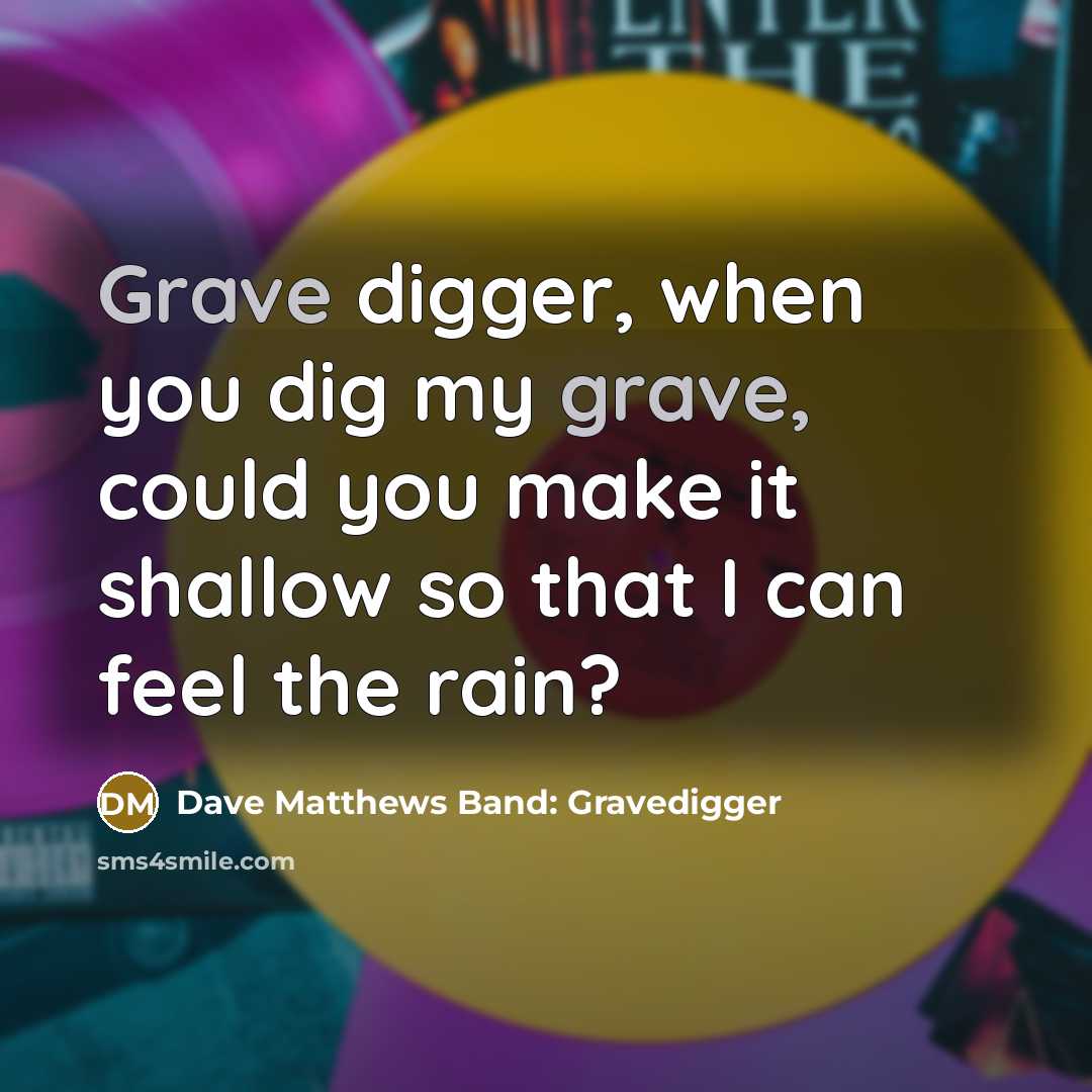 “Grave digger, when you dig my grave, could you make it shallow so that I can feel the rain?” quote by Dave Matthews Band: Gravedigger