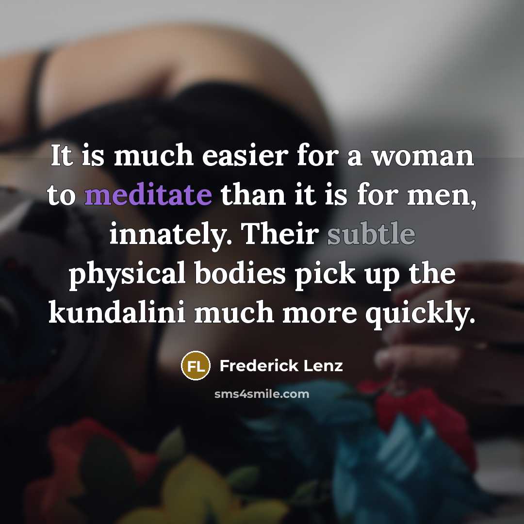 “It is much easier for a woman to meditate than it is for men, innately. Their subtle physical bodies pick up the kundalini much more quickly.” quote by Frederick Lenz
