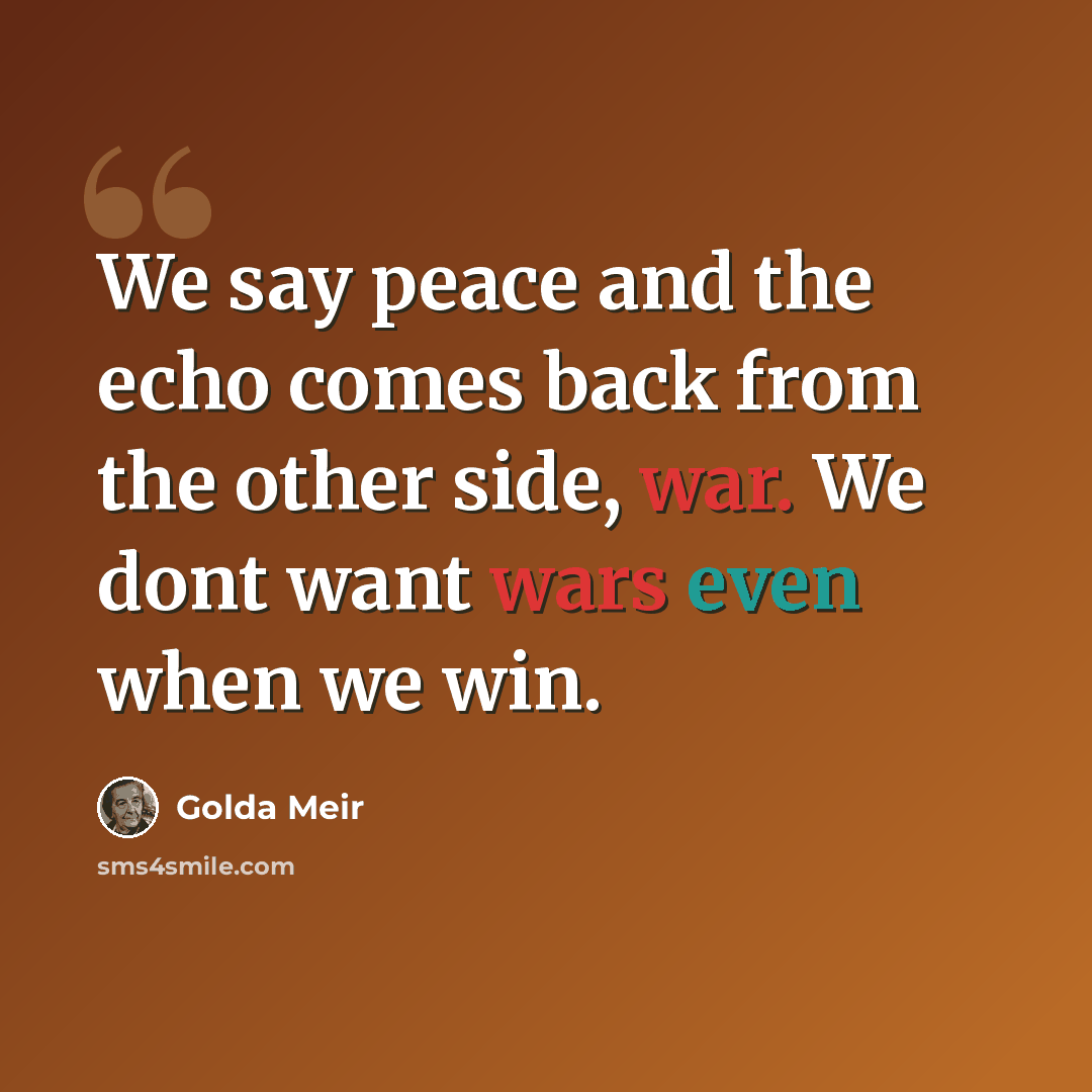 “We say peace and the echo comes back from the other side, war. We dont want wars even when we win.” quote by Golda Meir