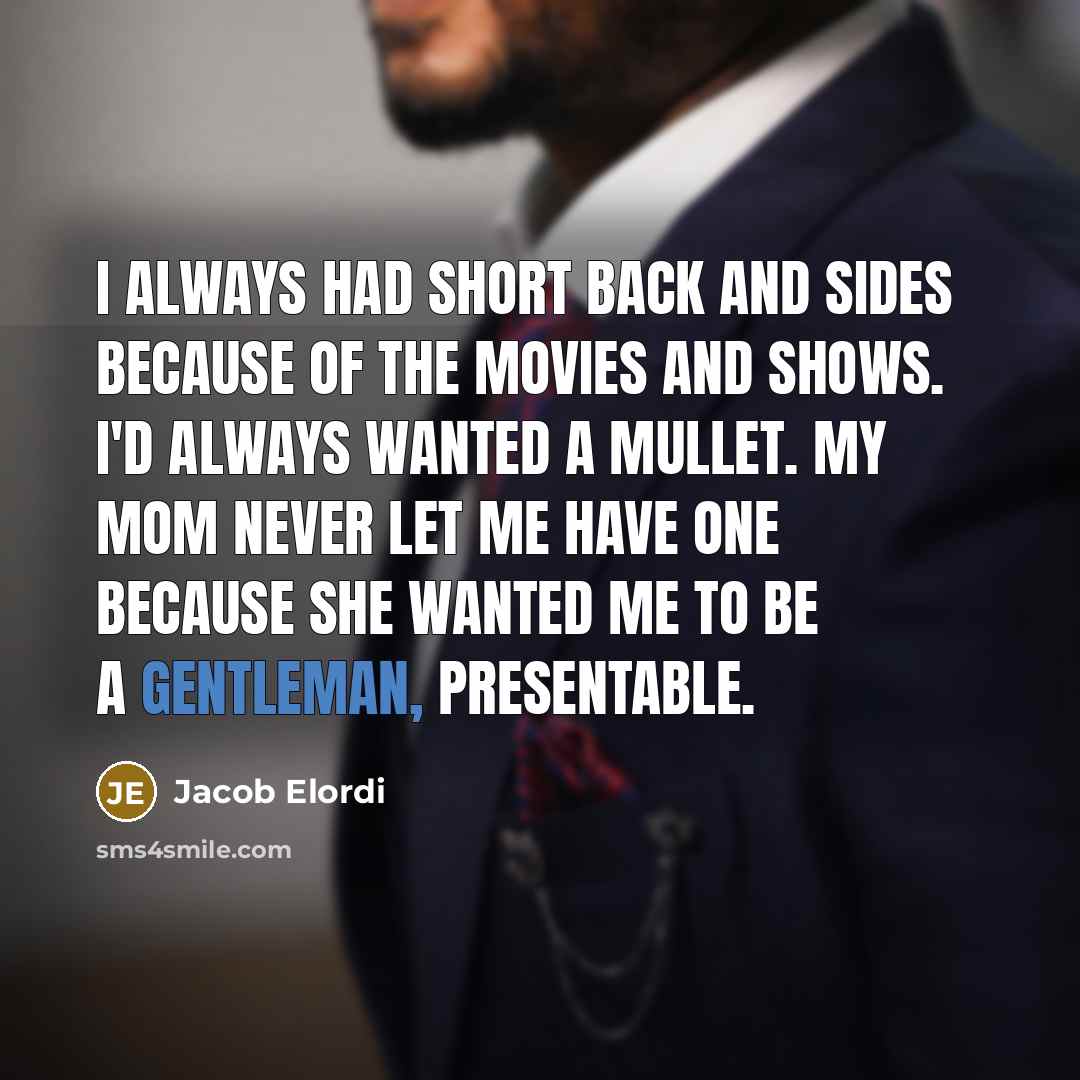 “I always had short back and sides because of the movies and shows. I'd always wanted a mullet. My mom never let me have one because she wanted me to be a gentleman, presentable.” quote by Jacob Elordi