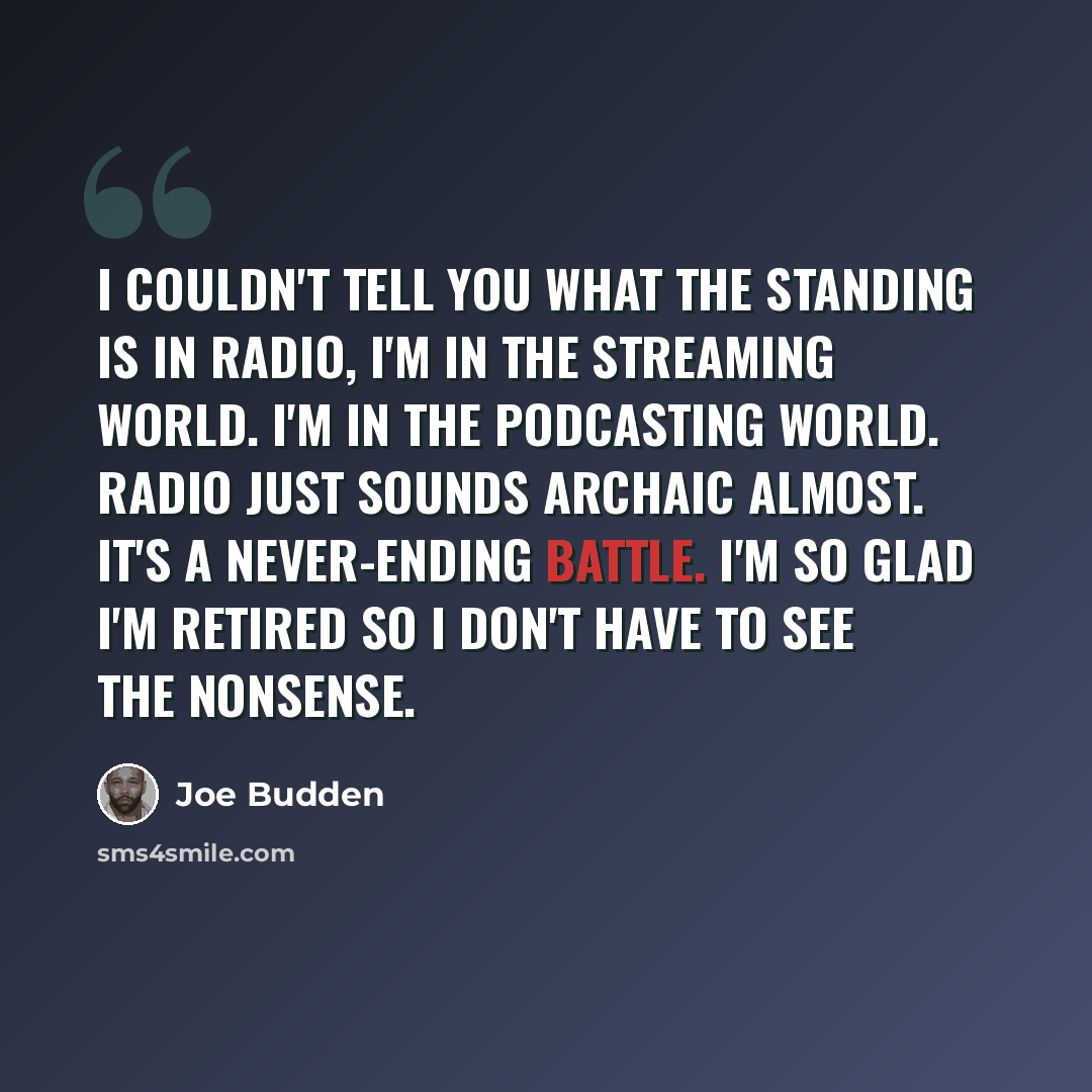 “I couldn't tell you what the standing is in radio, I'm in the streaming world. I'm in the podcasting world. Radio just sounds archaic almost. It's a never-ending battle. I'm so glad I'm retired so I don't have to see the nonsense.” quote by Joe Budden