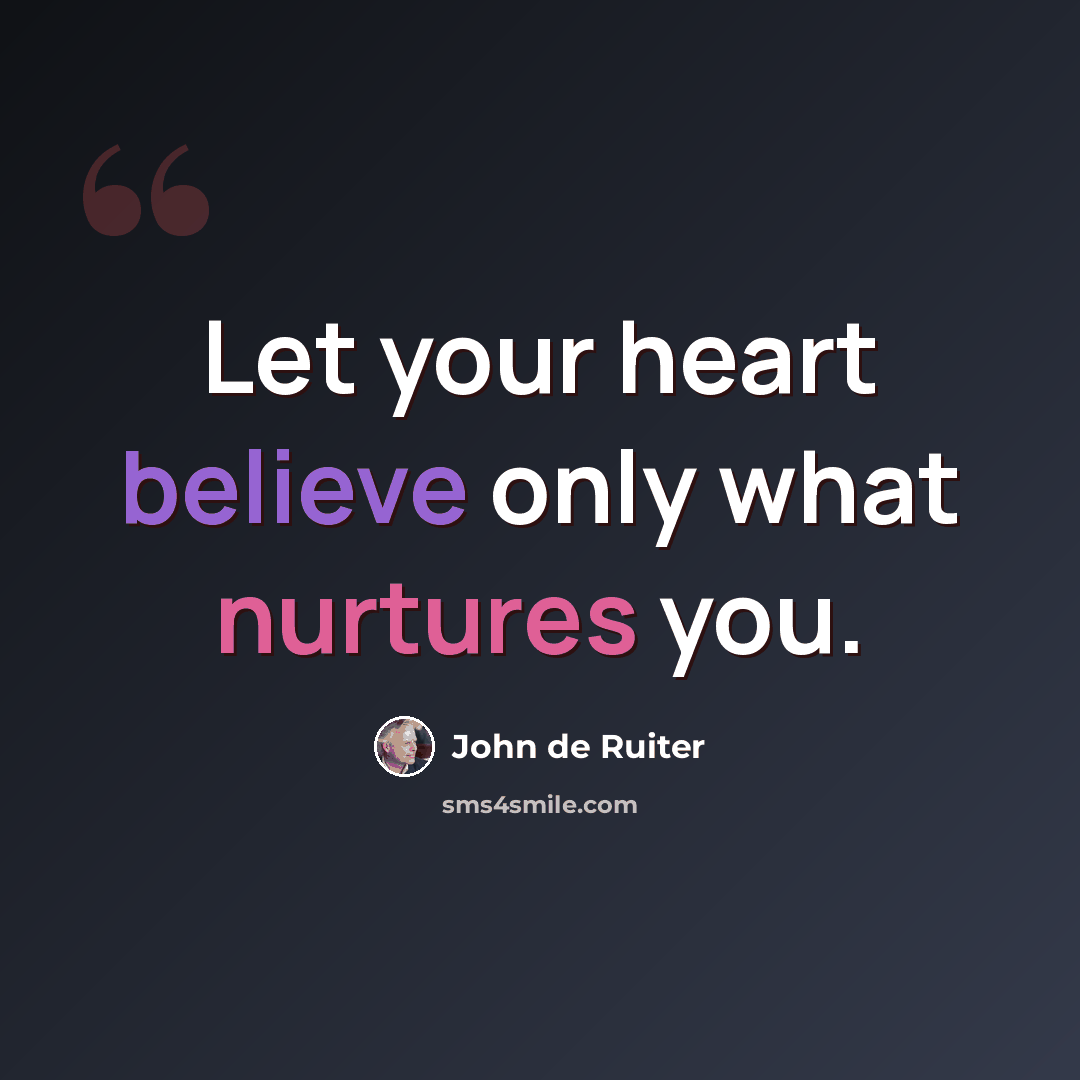 “Let your heart believe only what nurtures you.” quote by John de Ruiter