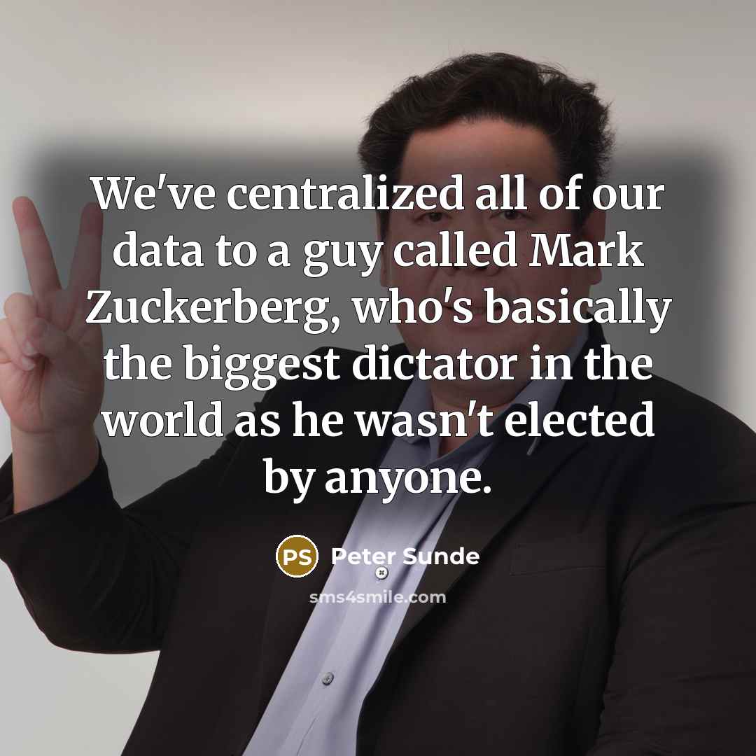 “We've centralized all of our data to a guy called Mark Zuckerberg, who's basically the biggest dictator in the world as he wasn't elected by anyone.” quote by Peter Sunde
