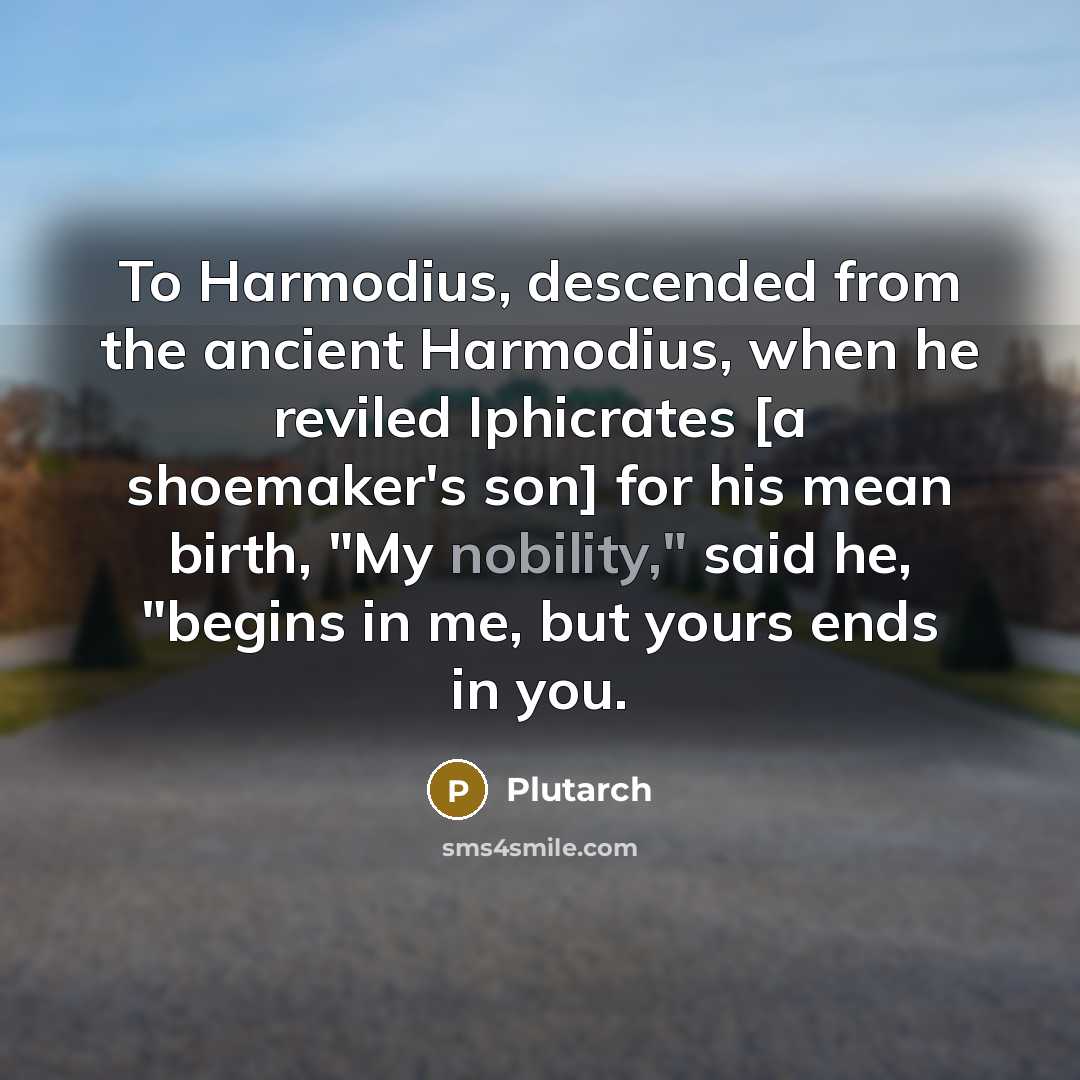 “To Harmodius, descended from the ancient Harmodius, when he reviled Iphicrates [a shoemaker's son] for his mean birth, "My nobility," said he, "begins in me, but yours ends in you.” quote by Plutarch