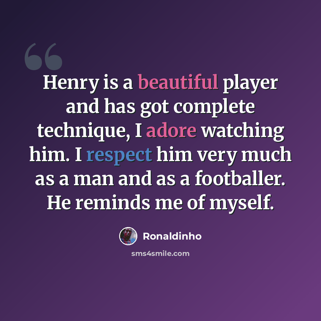 “Henry is a beautiful player and has got complete technique, I adore watching him. I respect him very much as a man and as a footballer. He reminds me of myself.” quote by Ronaldinho