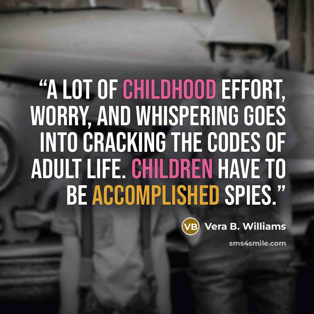 “A lot of childhood effort, worry, and whispering goes into cracking the codes of adult life. Children have to be accomplished spies.” quote by Vera B. Williams