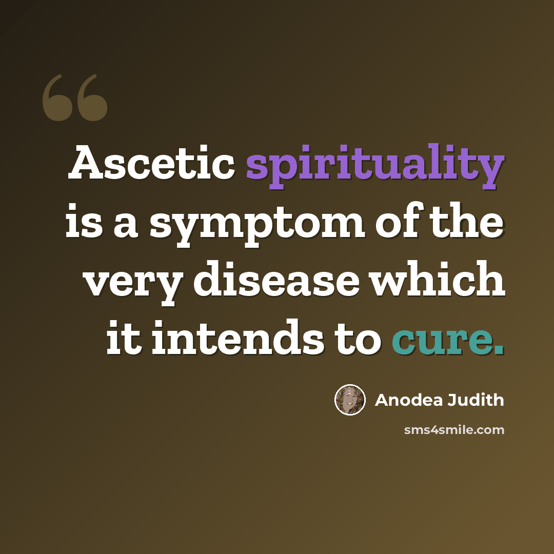 “Ascetic spirituality is a symptom of the very disease which it intends to cure.” quote by Anodea Judith