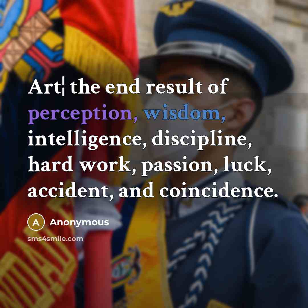 “Art¦ the end result of perception, wisdom, intelligence, discipline, hard work, passion, luck, accident, and coincidence.” quote by Anonymous