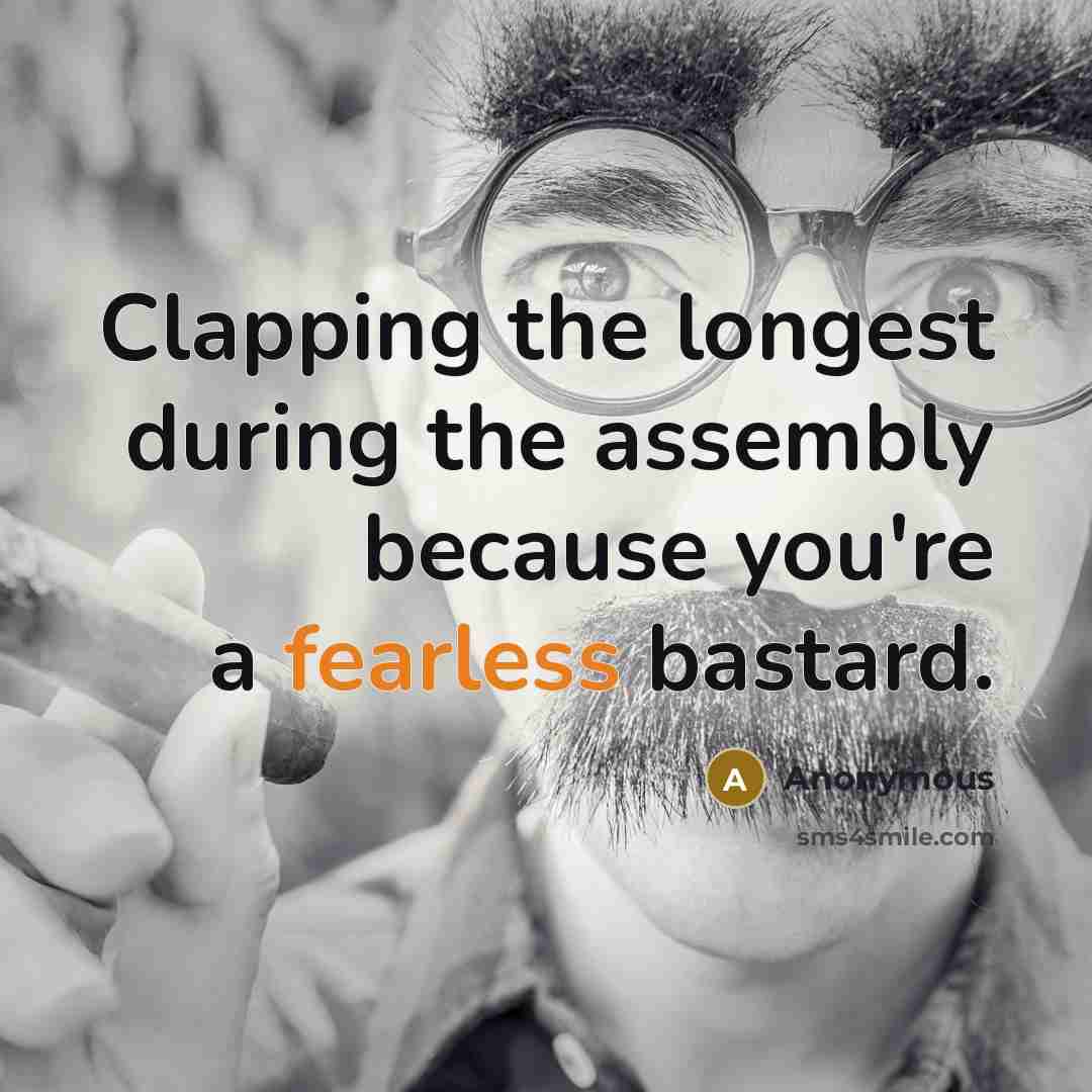“Clapping the longest during the assembly because you're a fearless bastard.” quote by Anonymous