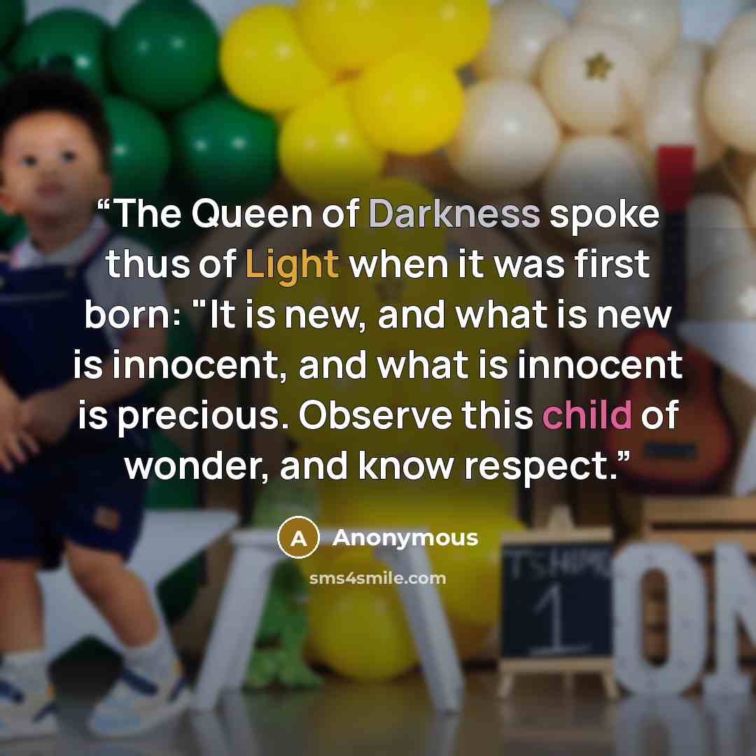 “The Queen of Darkness spoke thus of Light when it was first born: "It is new, and what is new is innocent, and what is innocent is precious. Observe this child of wonder, and know respect.” quote by Anonymous