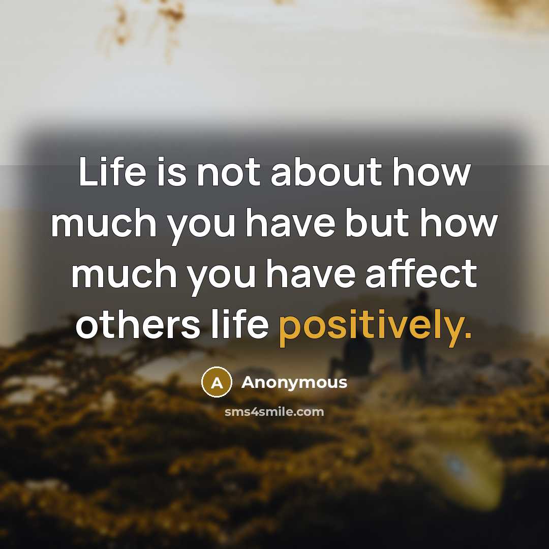 “Life is not about how much you have but how much you have affect others life positively.” quote by Anonymous