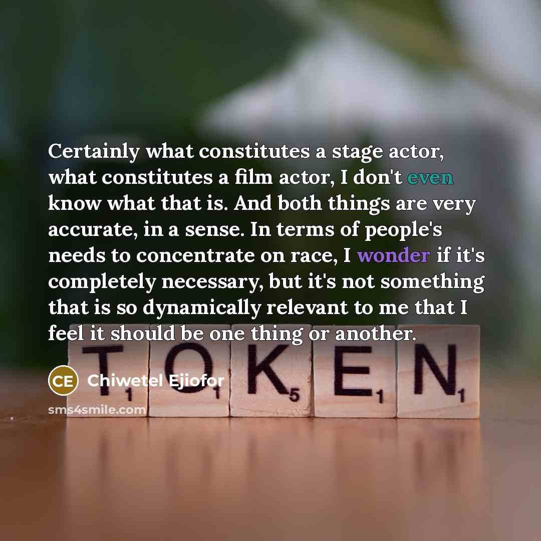 “Certainly what constitutes a stage actor, what constitutes a film actor, I don't even know what that is. And both things are very accurate, in a sense. In terms of people's needs to concentrate on race, I wonder if it's completely necessary, but it's not something that is so dynamically relevant…” quote by Chiwetel Ejiofor