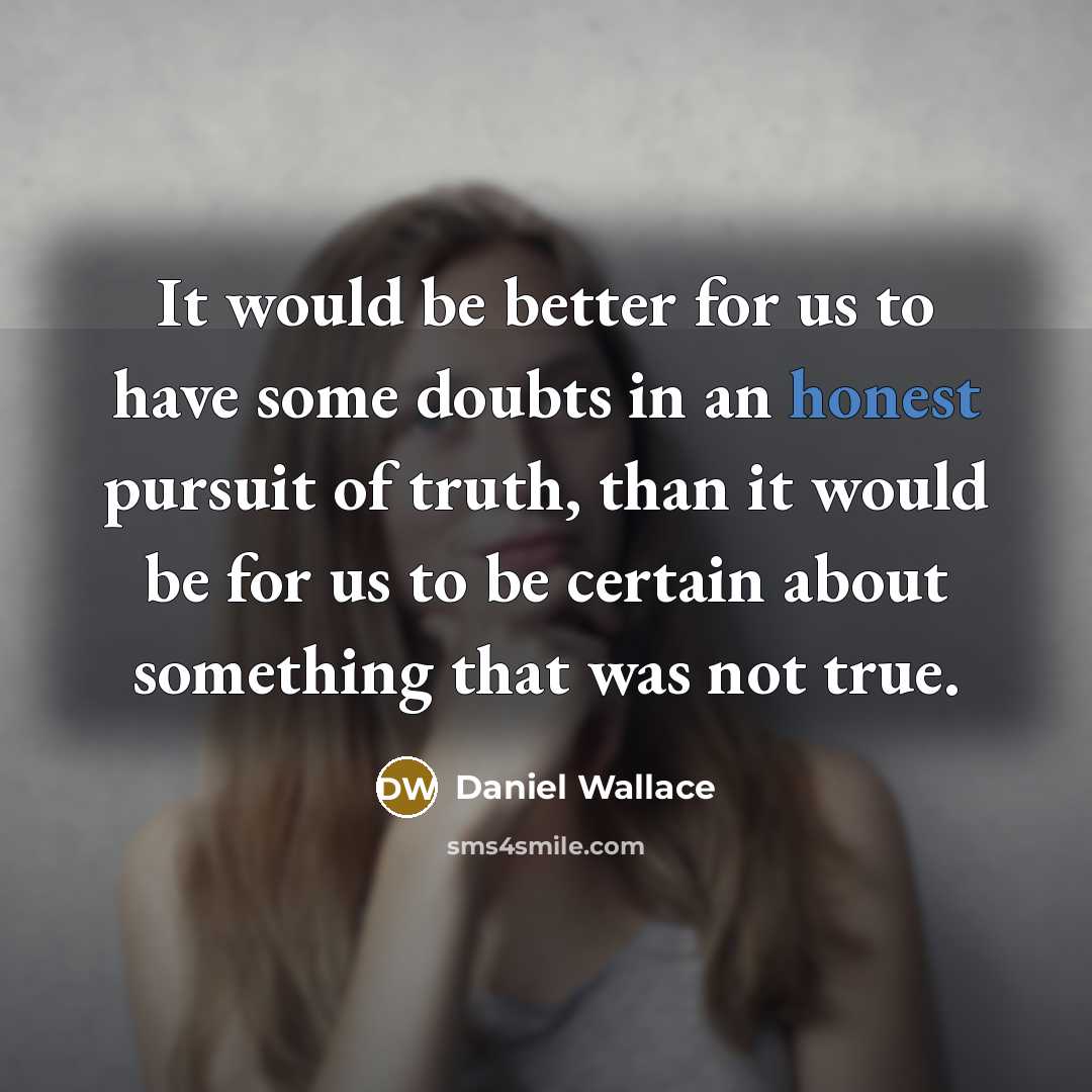 “It would be better for us to have some doubts in an honest pursuit of truth, than it would be for us to be certain about something that was not true.” quote by Daniel Wallace