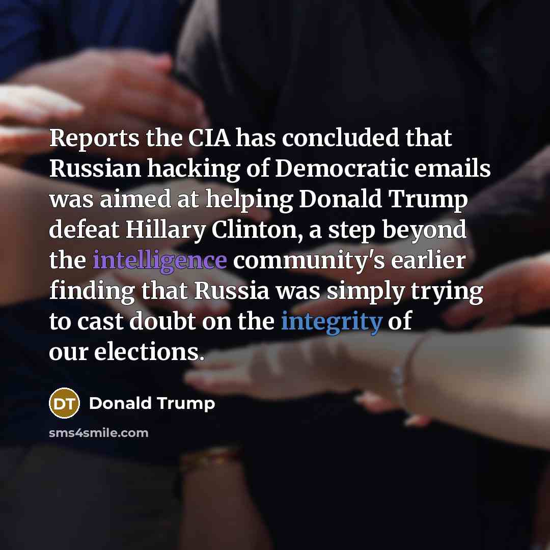 “Reports the CIA has concluded that Russian hacking of Democratic emails was aimed at helping Donald Trump defeat Hillary Clinton, a step beyond the intelligence community's earlier finding that Russia was simply trying to cast doubt on the integrity of our elections.” quote by Donald Trump