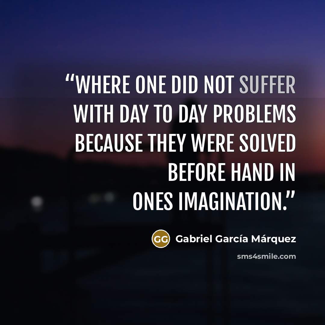 “Where one did not suffer with day to day problems because they were solved before hand in ones imagination.” quote by Gabriel Garcia Marquez