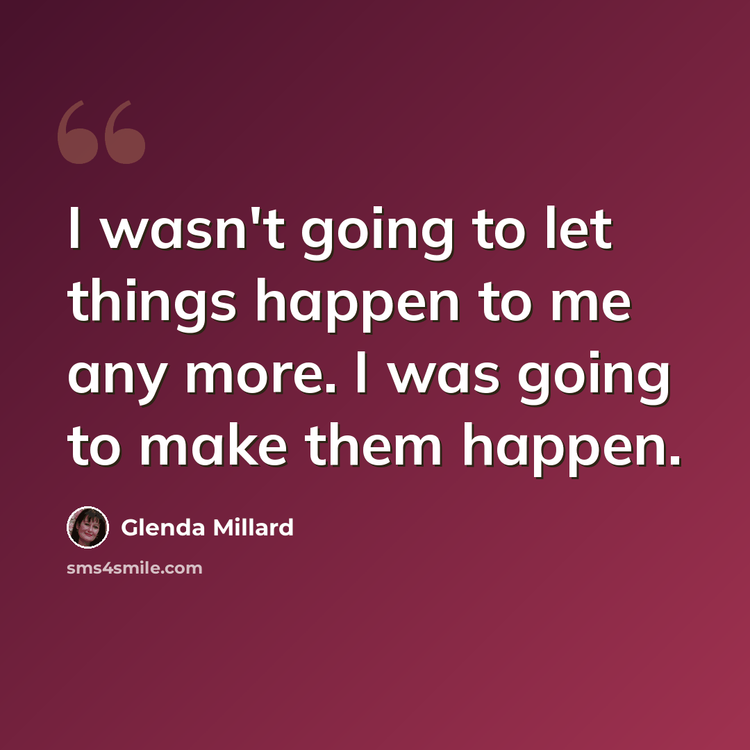 “I wasn't going to let things happen to me any more. I was going to make them happen.” quote by Glenda Millard