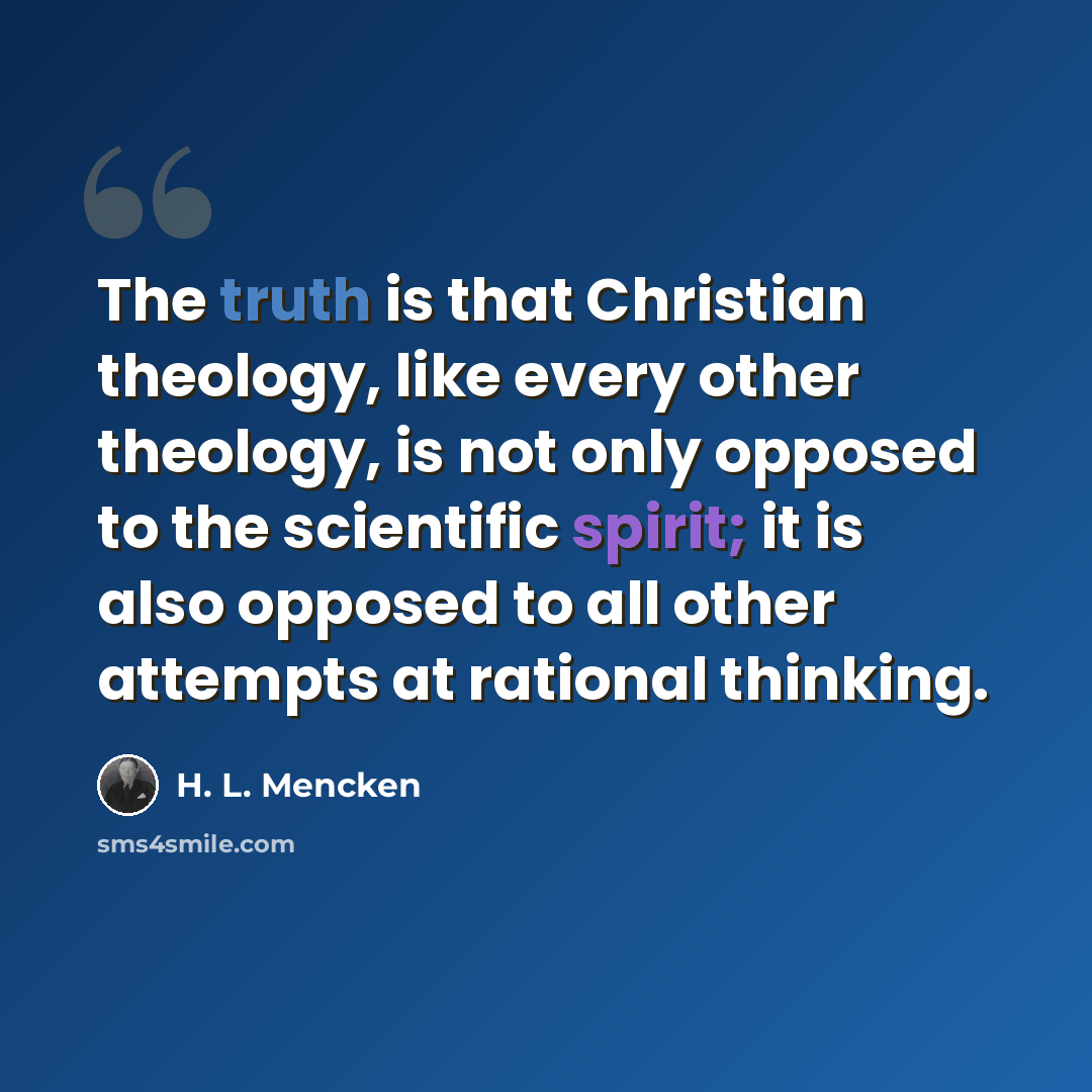 “The truth is that Christian theology, like every other theology, is not only opposed to the scientific spirit; it is also opposed to all other attempts at rational thinking.” quote by H. L. Mencken