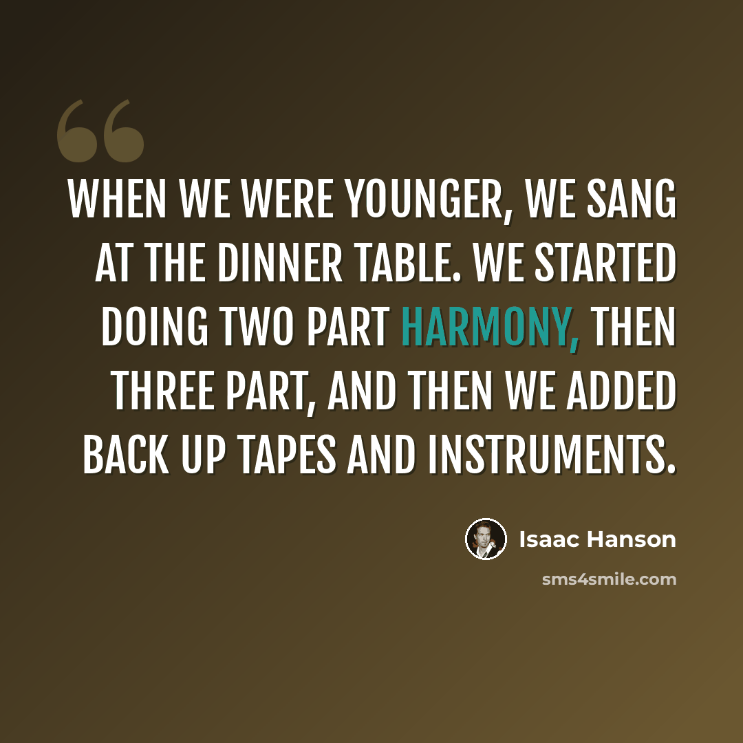 “When we were younger, we sang at the dinner table. We started doing two part harmony, then three part, and then we added back up tapes and instruments.” quote by Isaac Hanson