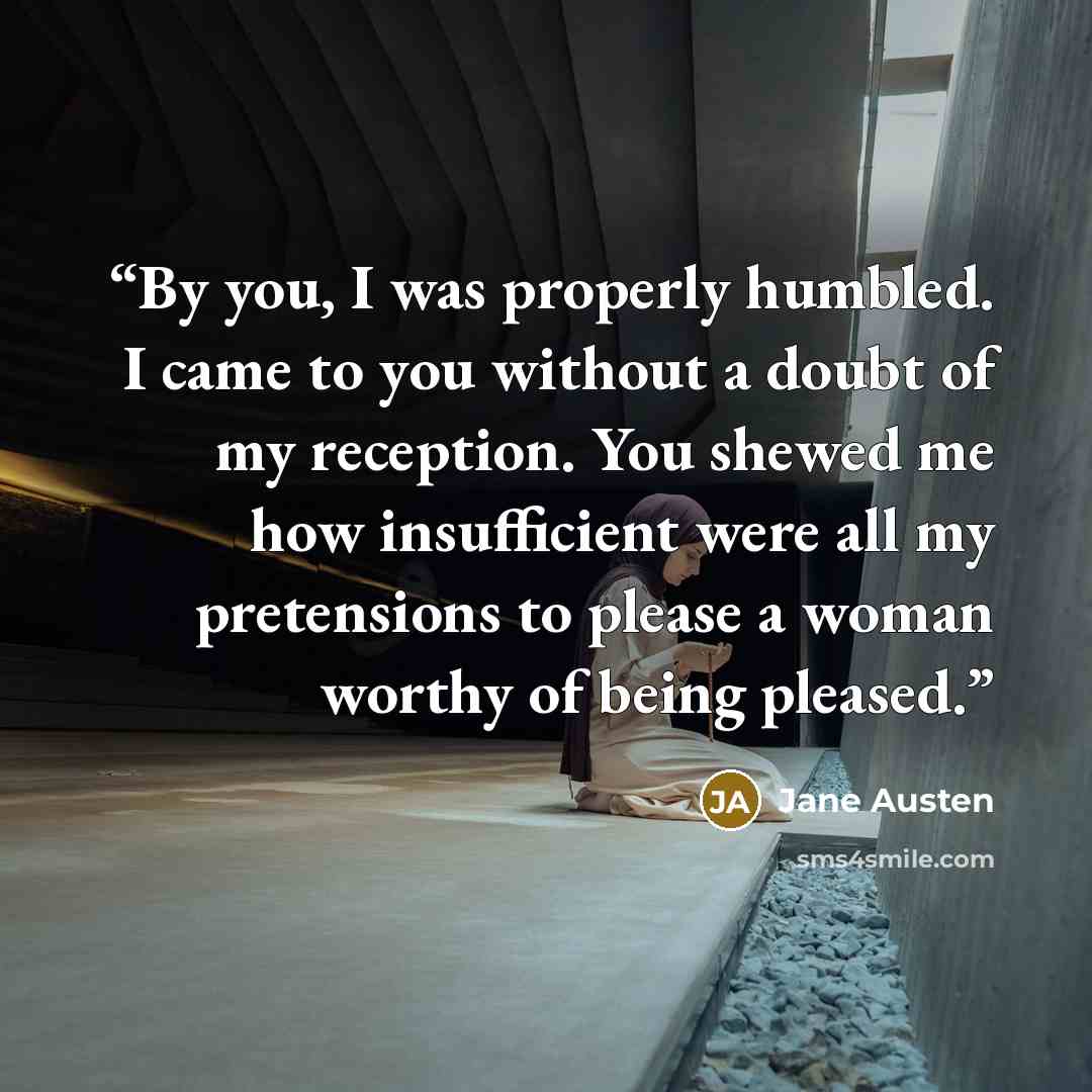 “By you, I was properly humbled. I came to you without a doubt of my reception. You shewed me how insufficient were all my pretensions to please a woman worthy of being pleased.” quote by Jane Austen