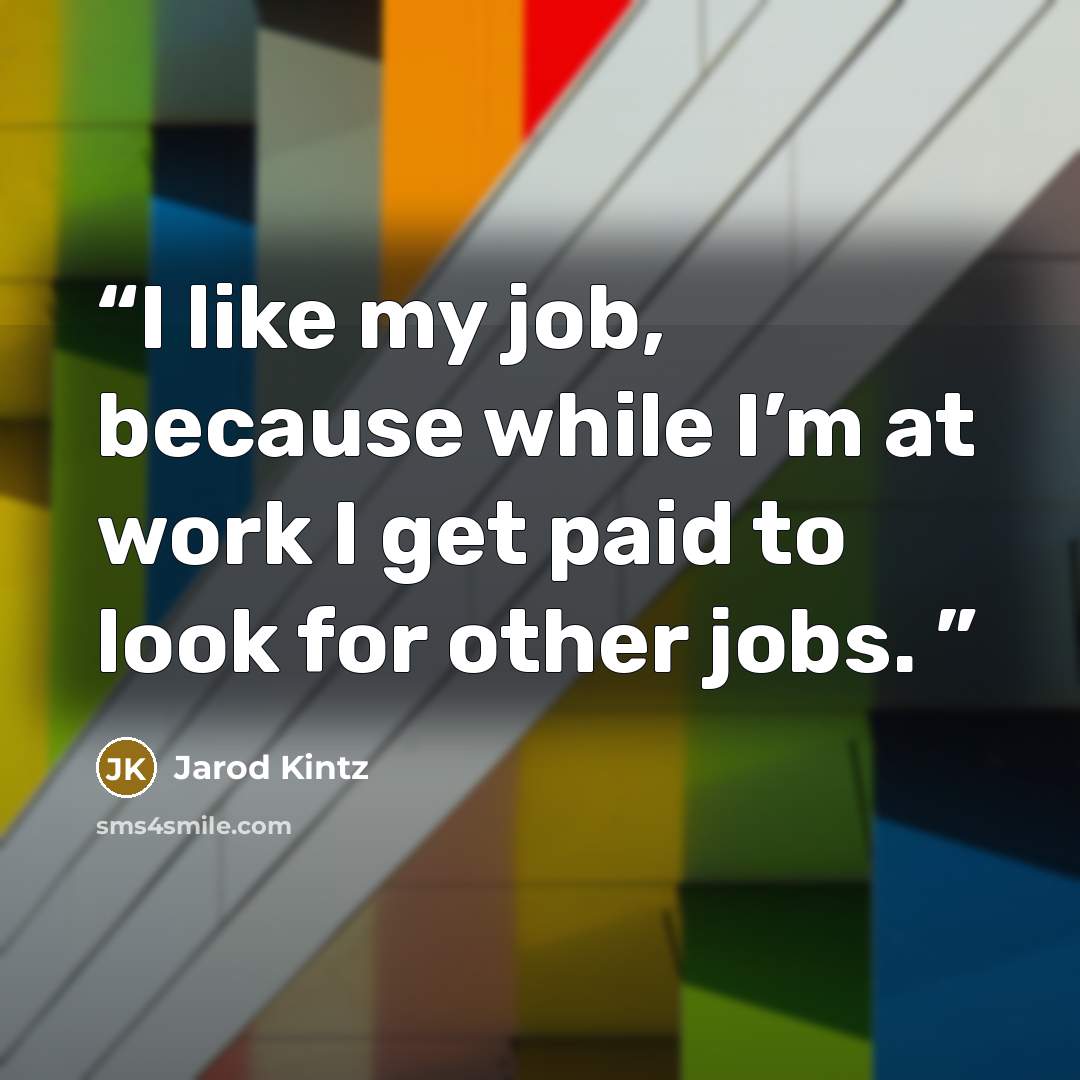 “I like my job, because while I’m at work I get paid to look for other jobs.” quote by Jarod Kintz