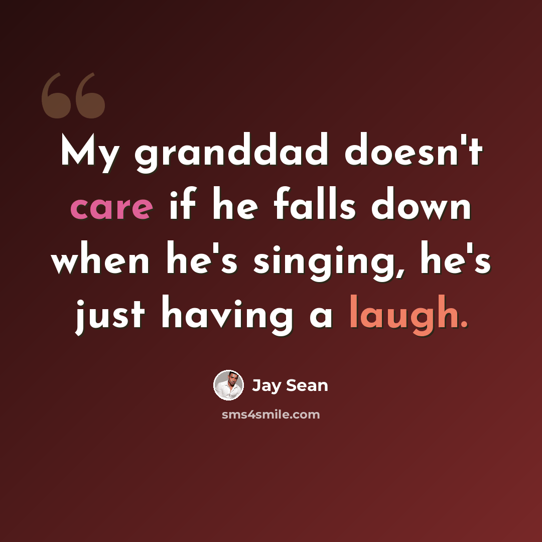 “My granddad doesn't care if he falls down when he's singing, he's just having a laugh.” quote by Jay Sean