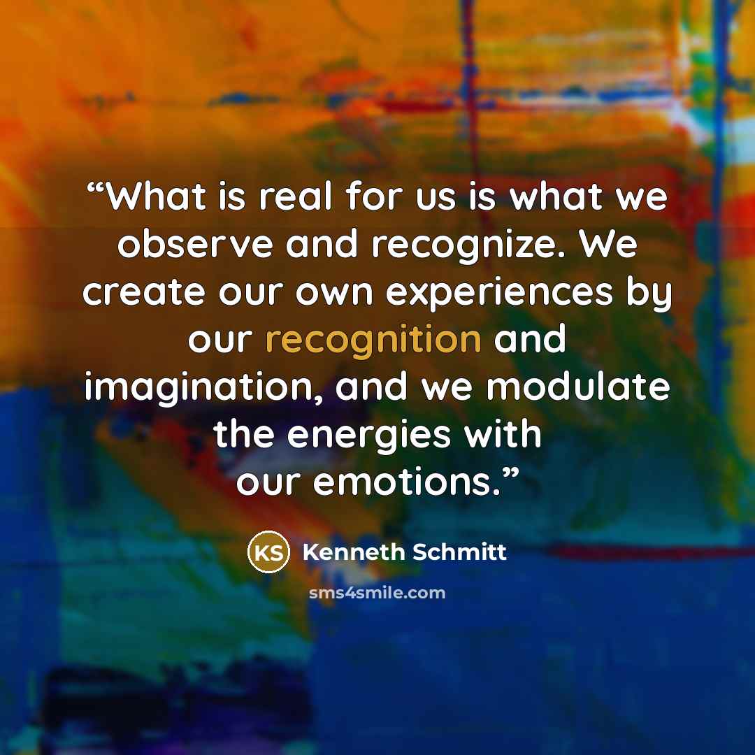 “What is real for us is what we observe and recognize. We create our own experiences by our recognition and imagination, and we modulate the energies with our emotions.” quote by Kenneth Schmitt