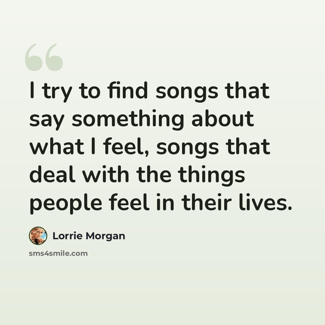 “I try to find songs that say something about what I feel, songs that deal with the things people feel in their lives.” quote by Lorrie Morgan