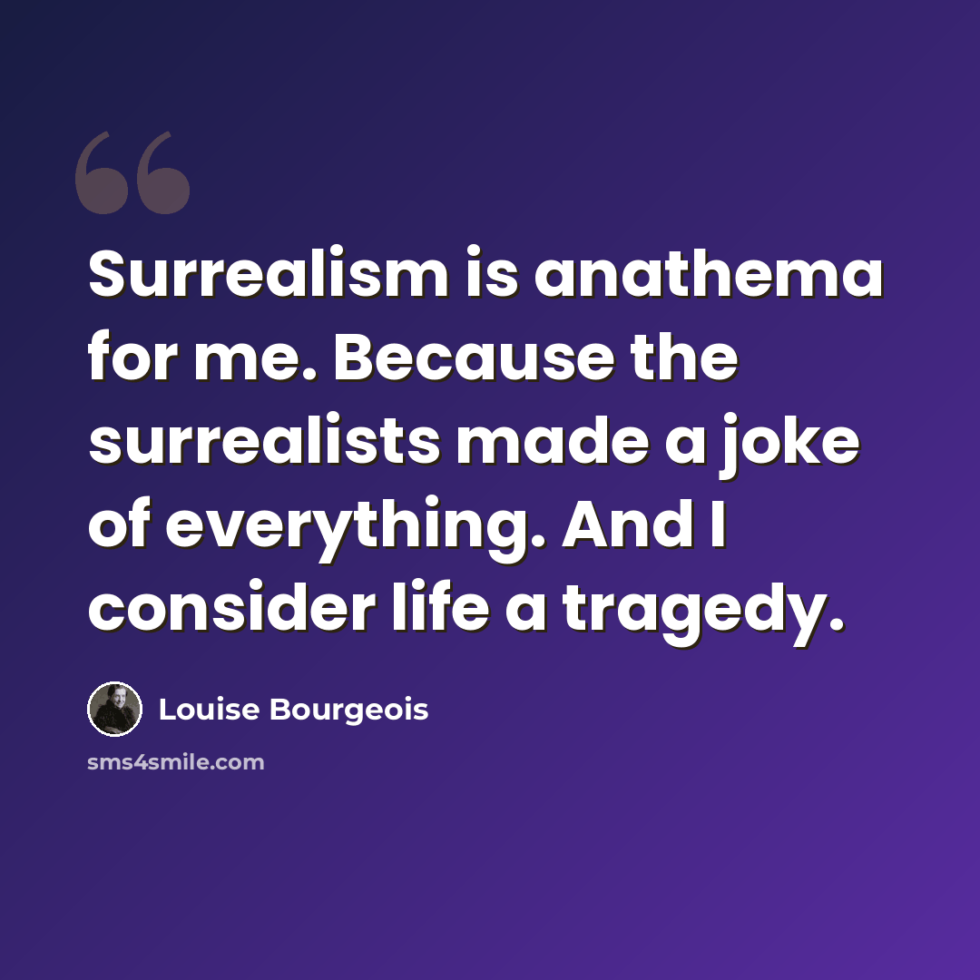 “Surrealism is anathema for me. Because the surrealists made a joke of everything. And I consider life a tragedy.” quote by Louise Bourgeois
