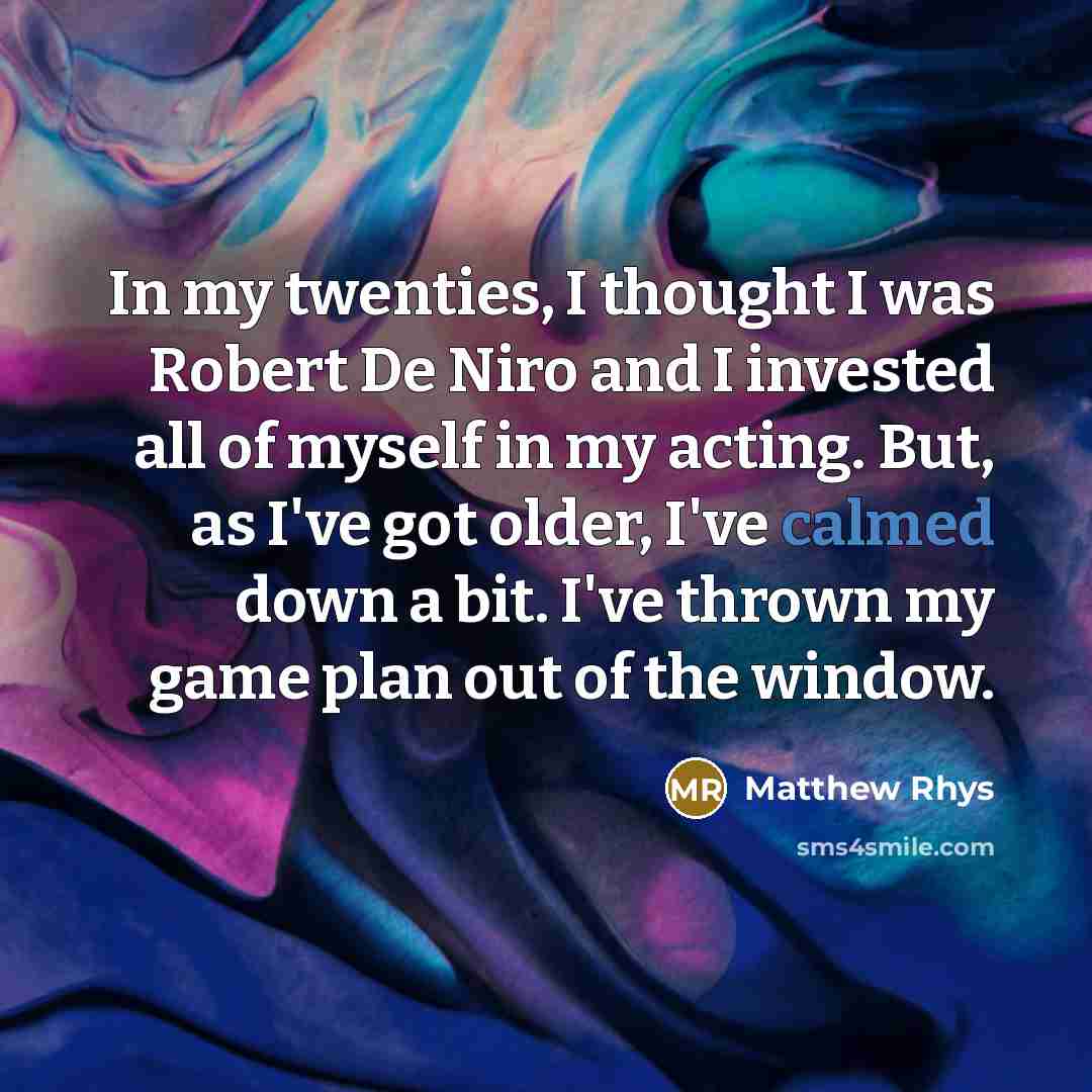 “In my twenties, I thought I was Robert De Niro and I invested all of myself in my acting. But, as I've got older, I've calmed down a bit. I've thrown my game plan out of the window.” quote by Matthew Rhys