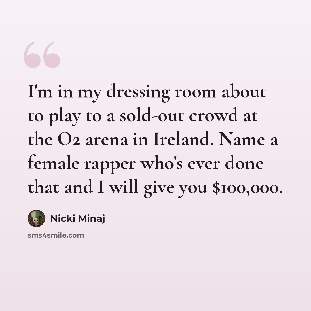 “I'm in my dressing room about to play to a sold-out crowd at the O2 arena in Ireland. Name a female rapper who's ever done that and I will give you $100,000.” quote by Nicki Minaj