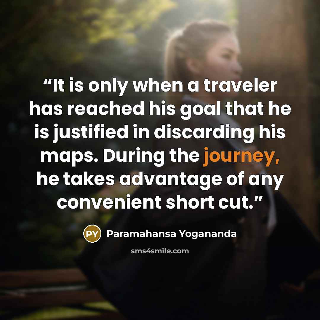 “It is only when a traveler has reached his goal that he is justified in discarding his maps. During the journey, he takes advantage of any convenient short cut.” quote by Paramahansa Yogananda