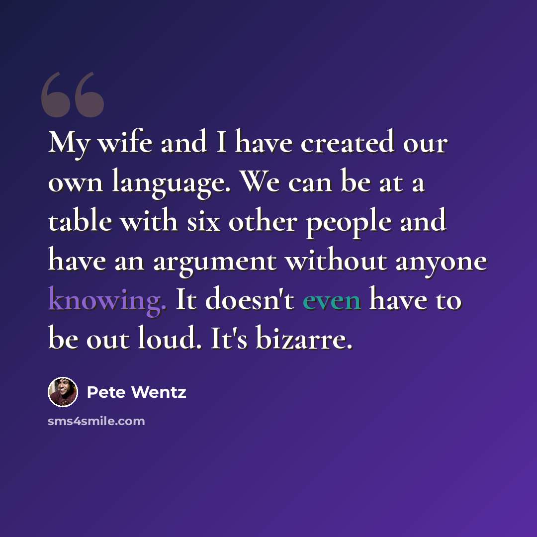“My wife and I have created our own language. We can be at a table with six other people and have an argument without anyone knowing. It doesn't even have to be out loud. It's bizarre.” quote by Pete Wentz