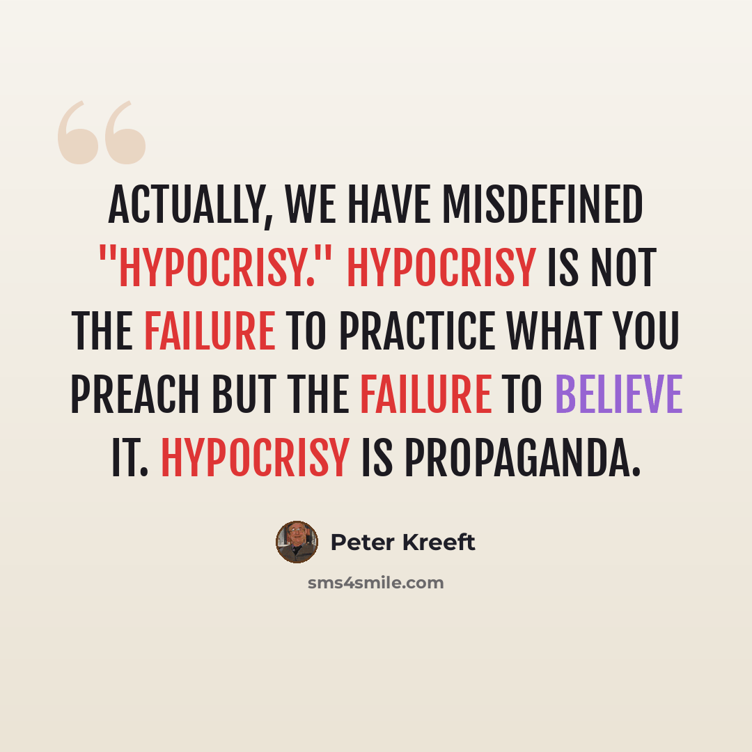 “Actually, we have misdefined "hypocrisy." Hypocrisy is not the failure to practice what you preach but the failure to believe it. Hypocrisy is propaganda.” quote by Peter Kreeft