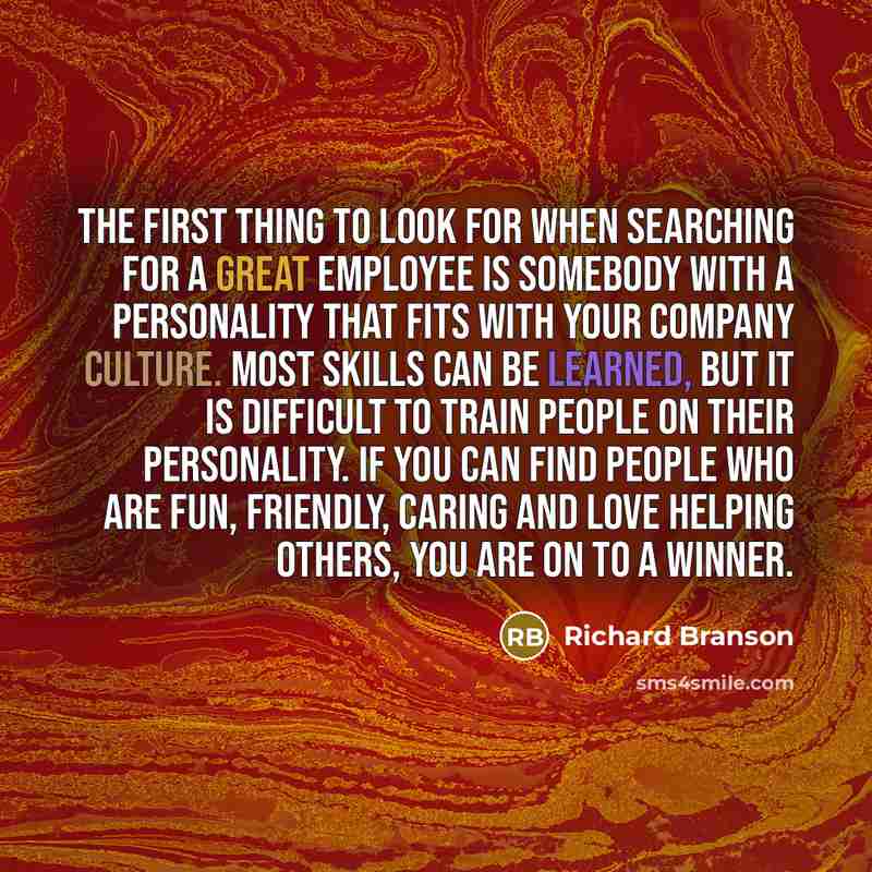 “The first thing to look for when searching for a great employee is somebody with a personality that fits with your company culture. Most skills can be learned, but it is difficult to train people on their personality. If you can find people who are fun, friendly, caring and love helping others…” quote by Richard Branson