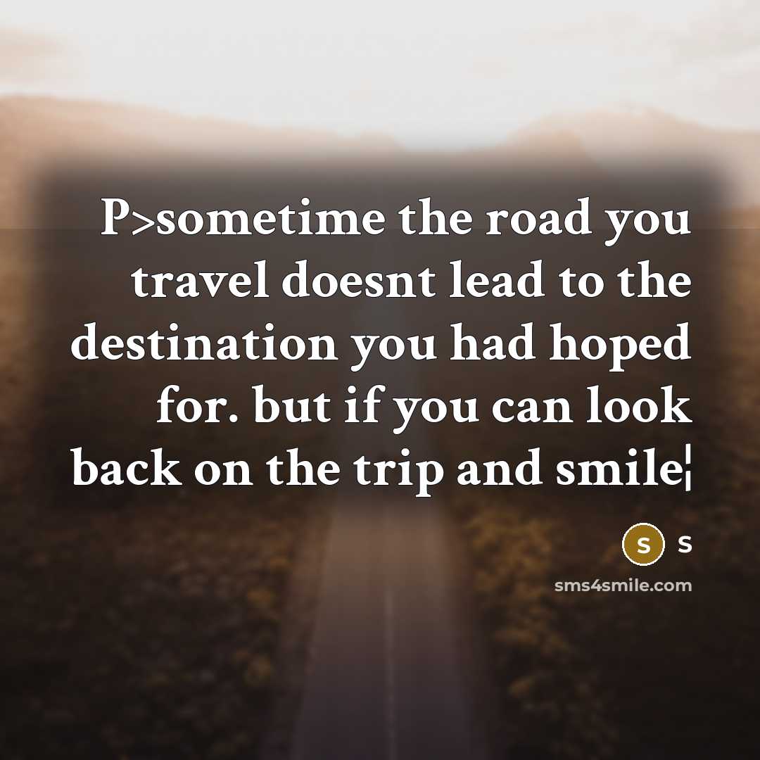 “P>sometime the road you travel doesnt lead to the destination you had hoped for. but if you can look back on the trip and smile¦” quote by S