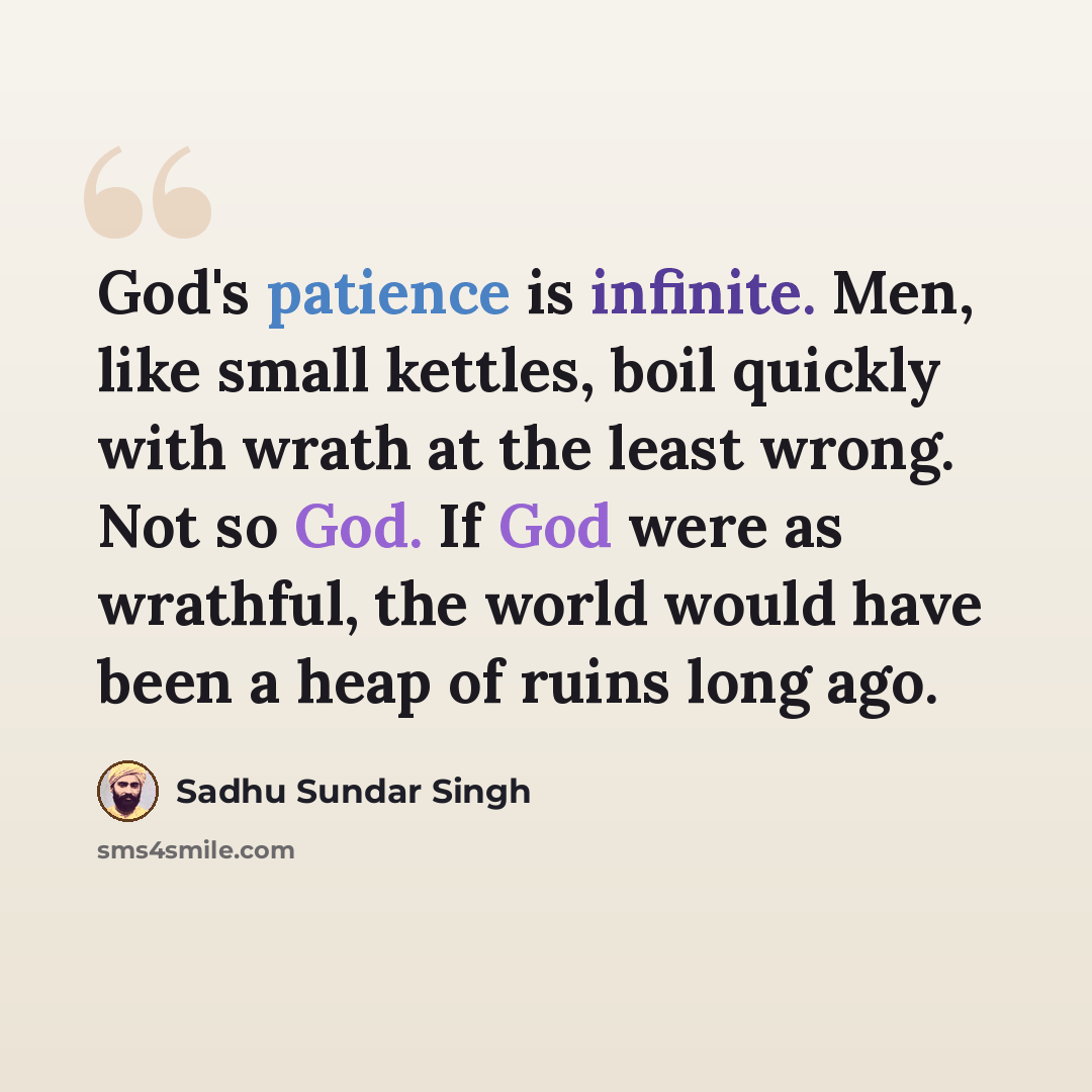 “God's patience is infinite. Men, like small kettles, boil quickly with wrath at the least wrong. Not so God. If God were as wrathful, the world would have been a heap of ruins long ago.” quote by Sadhu Sundar Singh