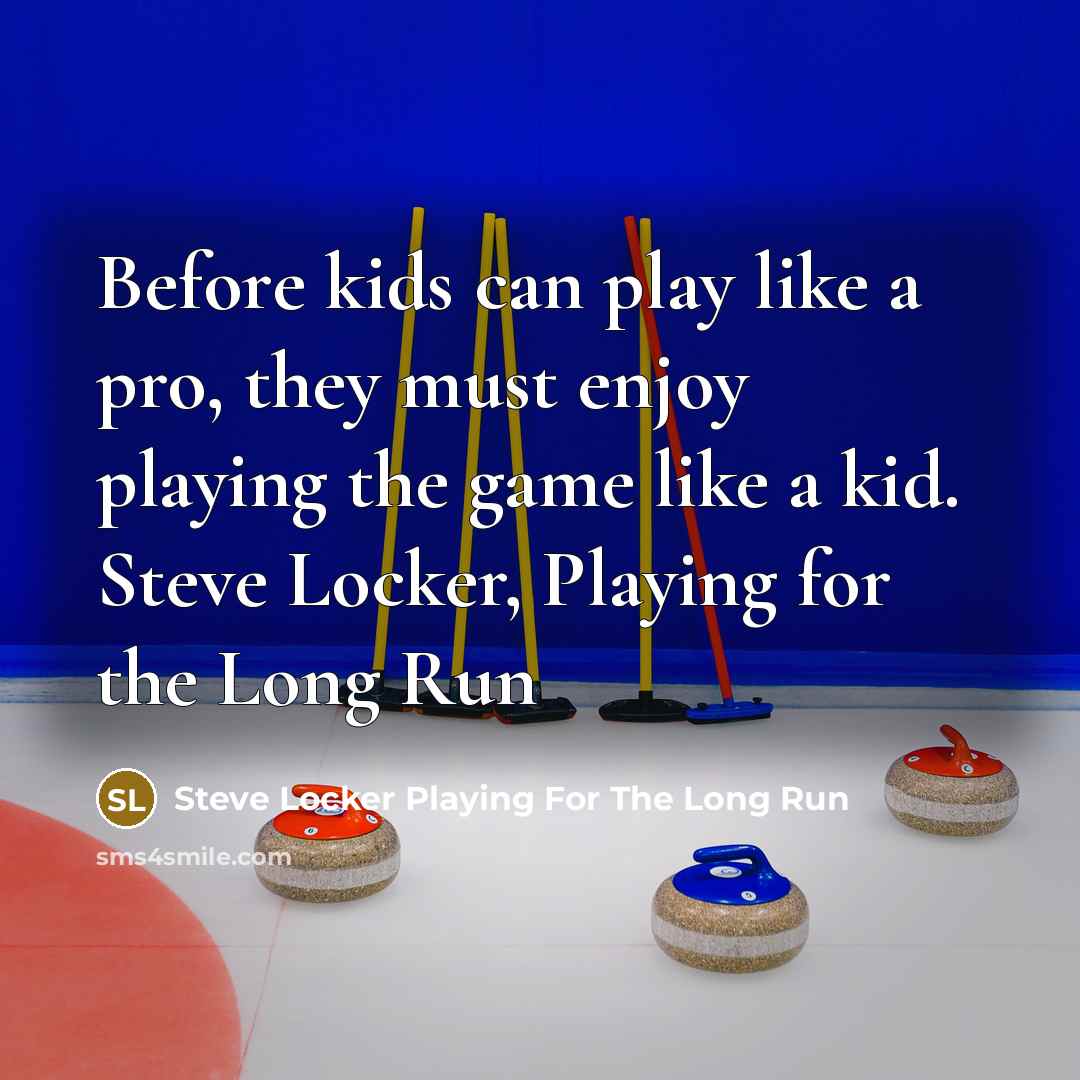 “Before kids can play like a pro, they must enjoy playing the game like a kid. Steve Locker, Playing for the Long Run” quote by Steve Locker Playing For The Long Run
