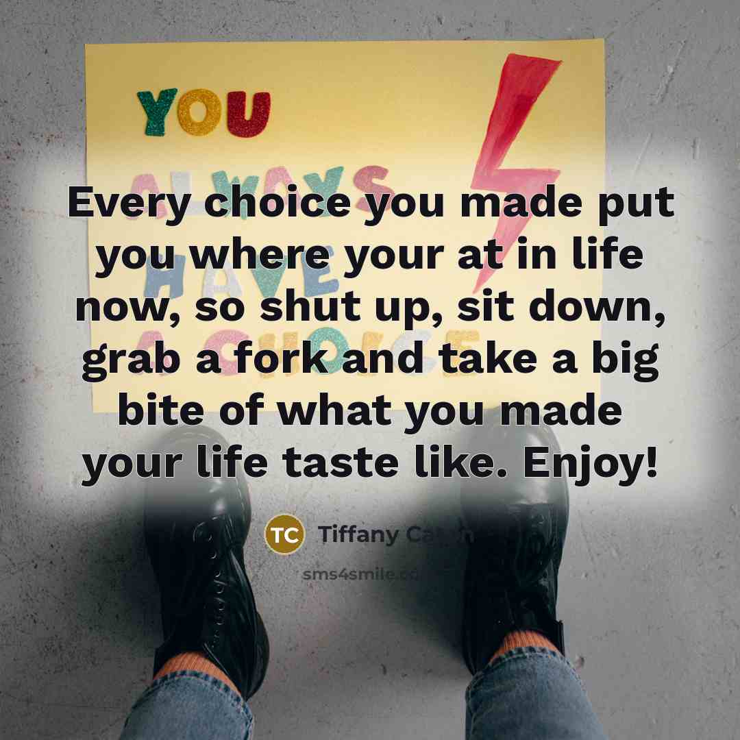 “Every choice you made put you where your at in life now, so shut up, sit down, grab a fork and take a big bite of what you made your life taste like. Enjoy!” quote by Tiffany Caton