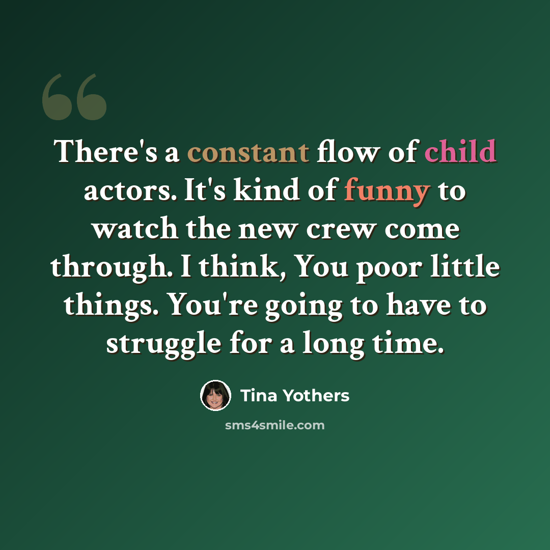 “There's a constant flow of child actors. It's kind of funny to watch the new crew come through. I think, You poor little things. You're going to have to struggle for a long time.” quote by Tina Yothers