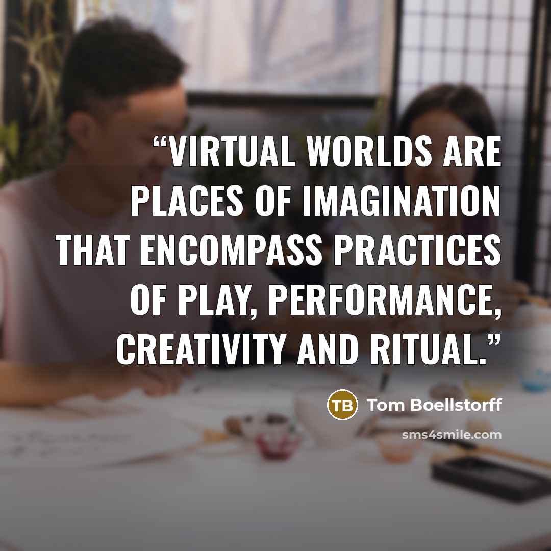 “Virtual worlds are places of imagination that encompass practices of play, performance, creativity and ritual.” quote by Tom Boellstorff